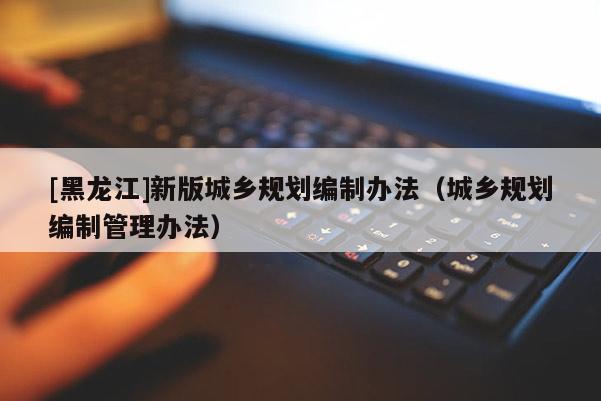 [黑龍江]新版城鄉規劃編制辦法（城鄉規劃編制管理辦法）