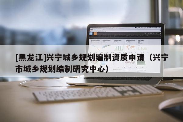 [黑龍江]興寧城鄉(xiāng)規(guī)劃編制資質(zhì)申請(qǐng)（興寧市城鄉(xiāng)規(guī)劃編制研究中心）