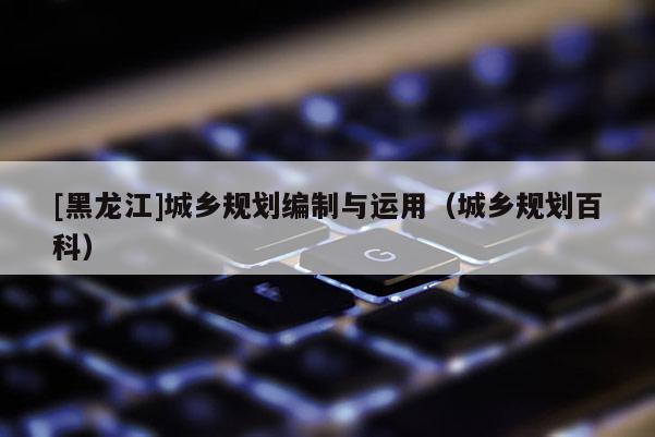 [黑龍江]城鄉規劃編制與運用（城鄉規劃百科）