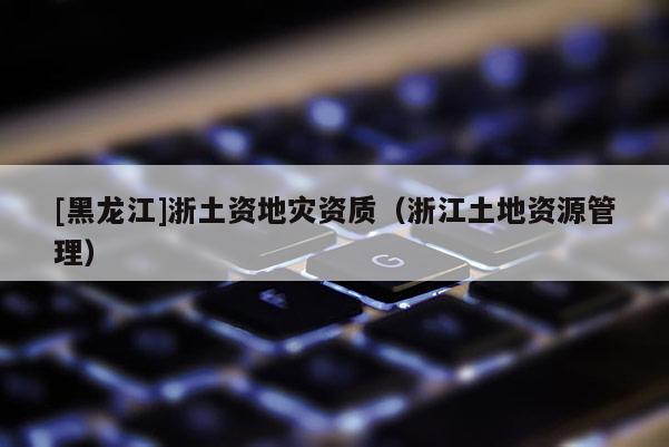 [黑龍江]浙土資地災資質（浙江土地資源管理）