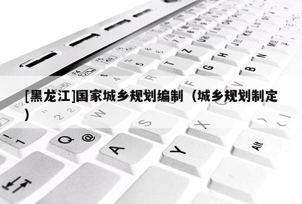 [黑龍江]國家城鄉規劃編制（城鄉規劃制定）