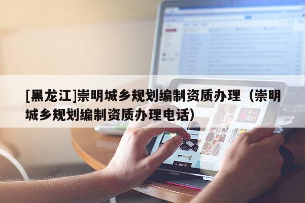 [黑龍江]崇明城鄉規劃編制資質辦理（崇明城鄉規劃編制資質辦理電話）