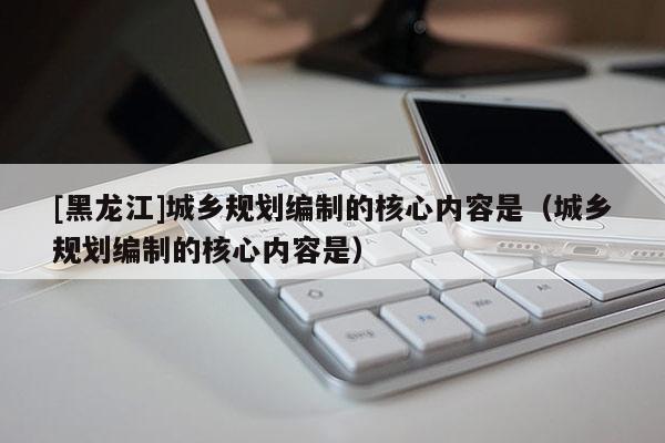 [黑龍江]城鄉規劃編制的核心內容是（城鄉規劃編制的核心內容是）