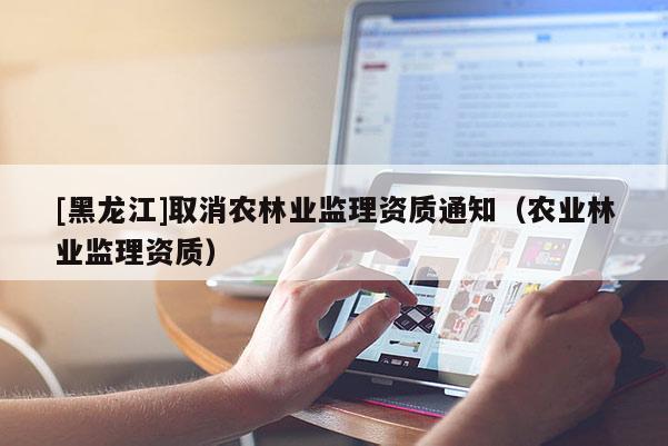 [黑龍江]取消農林業監理資質通知（農業林業監理資質）