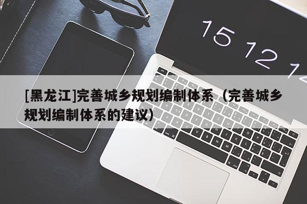 [黑龍江]完善城鄉規劃編制體系（完善城鄉規劃編制體系的建議）