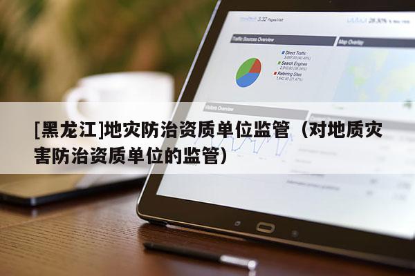 [黑龍江]地災防治資質單位監管（對地質災害防治資質單位的監管）