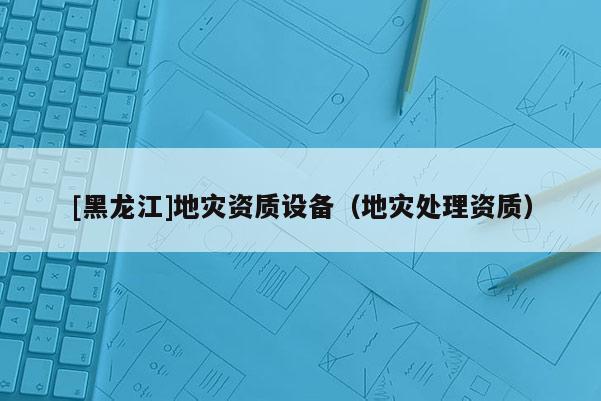 [黑龍江]地災資質設備（地災處理資質）