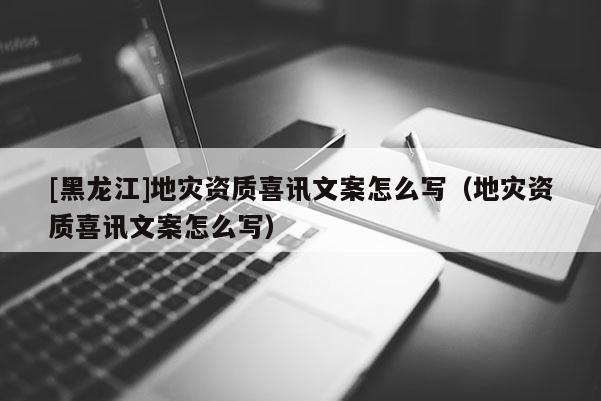 [黑龍江]地災資質喜訊文案怎么寫（地災資質喜訊文案怎么寫）