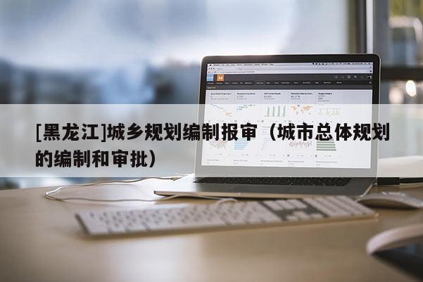 [黑龍江]城鄉(xiāng)規(guī)劃編制報審（城市總體規(guī)劃的編制和審批）