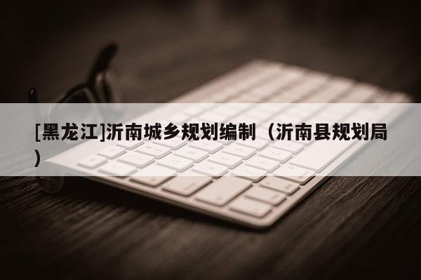 [黑龍江]沂南城鄉(xiāng)規(guī)劃編制（沂南縣規(guī)劃局）