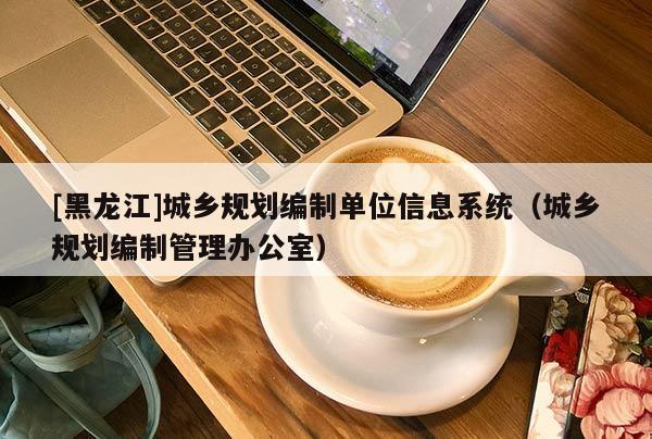 [黑龍江]城鄉規劃編制單位信息系統（城鄉規劃編制管理辦公室）