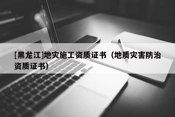[黑龍江]地災(zāi)施工資質(zhì)證書（地質(zhì)災(zāi)害防治資質(zhì)證書）