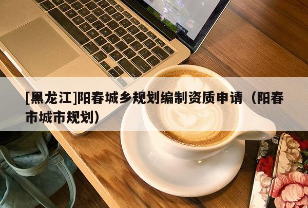 [黑龍江]陽春城鄉規劃編制資質申請（陽春市城市規劃）