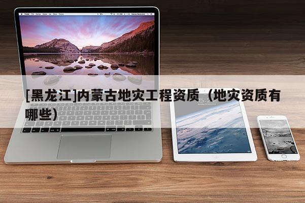[黑龍江]內蒙古地災工程資質（地災資質有哪些）