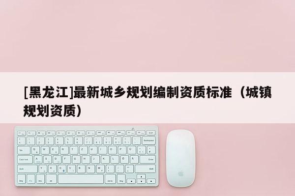 [黑龍江]最新城鄉規劃編制資質標準（城鎮規劃資質）