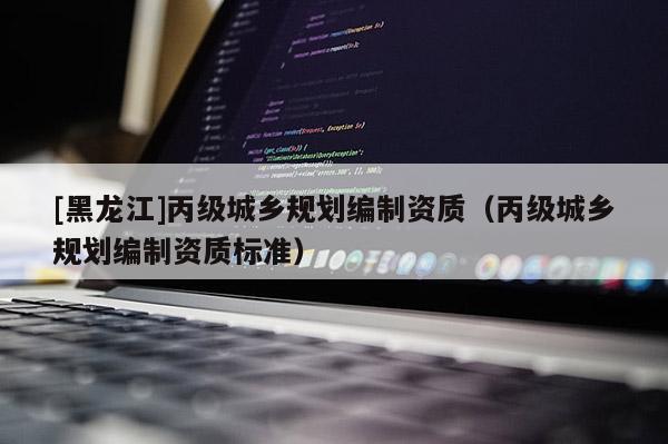 [黑龍江]丙級(jí)城鄉(xiāng)規(guī)劃編制資質(zhì)（丙級(jí)城鄉(xiāng)規(guī)劃編制資質(zhì)標(biāo)準(zhǔn)）