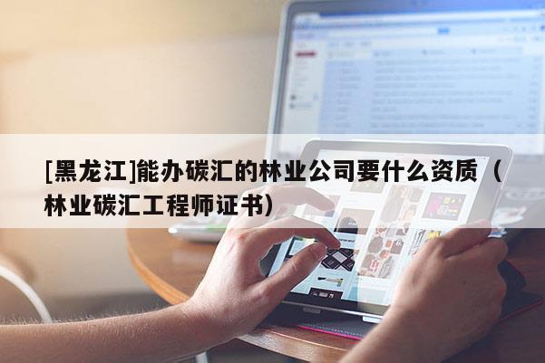 [黑龍江]能辦碳匯的林業公司要什么資質（林業碳匯工程師證書）