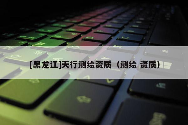 [黑龍江]天行測繪資質（測繪 資質）