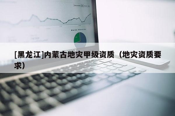 [黑龍江]內蒙古地災甲級資質（地災資質要求）