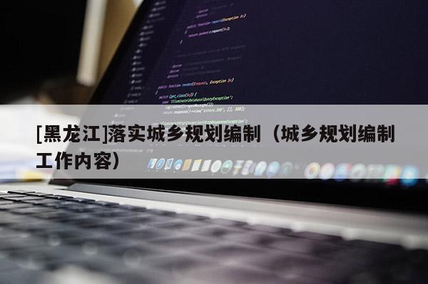 [黑龍江]落實城鄉規劃編制（城鄉規劃編制工作內容）