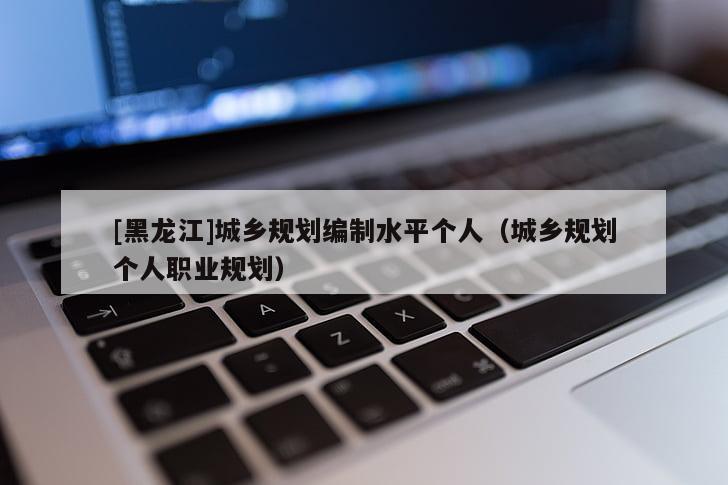 [黑龍江]城鄉規劃編制水平個人（城鄉規劃個人職業規劃）