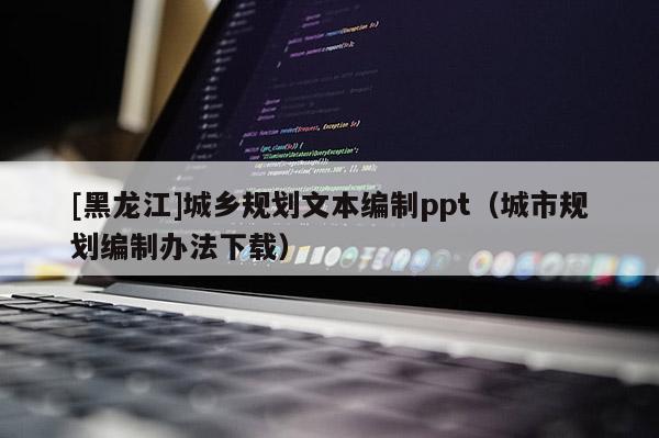 [黑龍江]城鄉(xiāng)規(guī)劃文本編制ppt（城市規(guī)劃編制辦法下載）