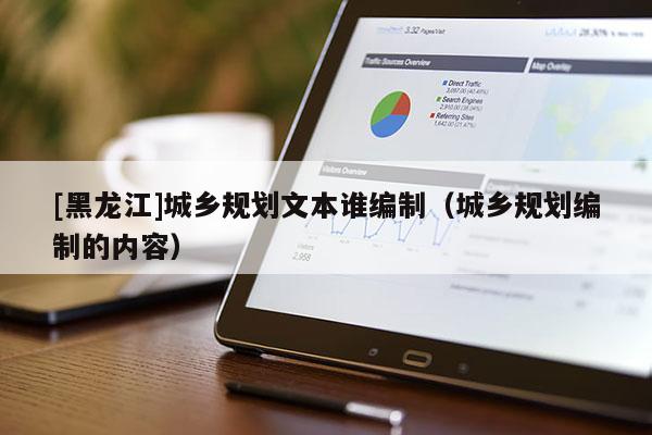 [黑龍江]城鄉(xiāng)規(guī)劃文本誰(shuí)編制（城鄉(xiāng)規(guī)劃編制的內(nèi)容）