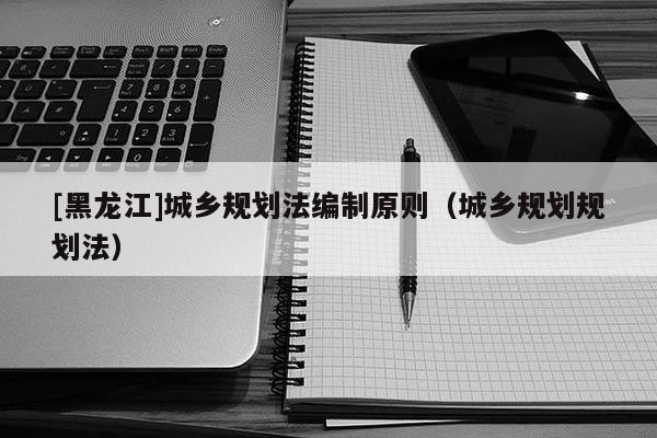 [黑龍江]城鄉規劃法編制原則（城鄉規劃規劃法）