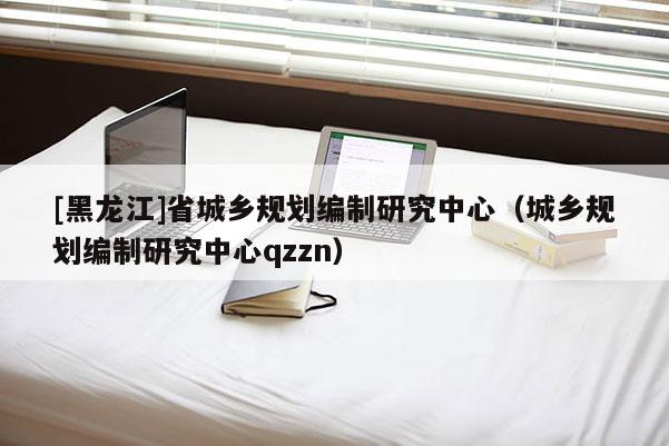 [黑龍江]省城鄉規劃編制研究中心（城鄉規劃編制研究中心qzzn）