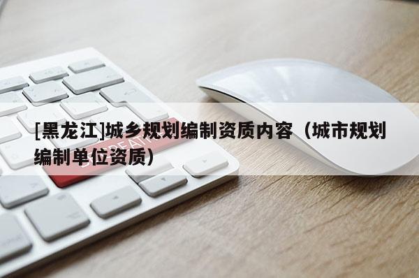 [黑龍江]城鄉規劃編制資質內容（城市規劃編制單位資質）