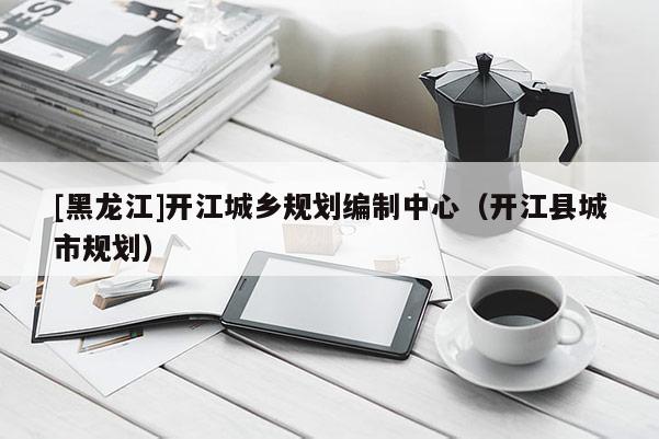 [黑龍江]開江城鄉規劃編制中心（開江縣城市規劃）