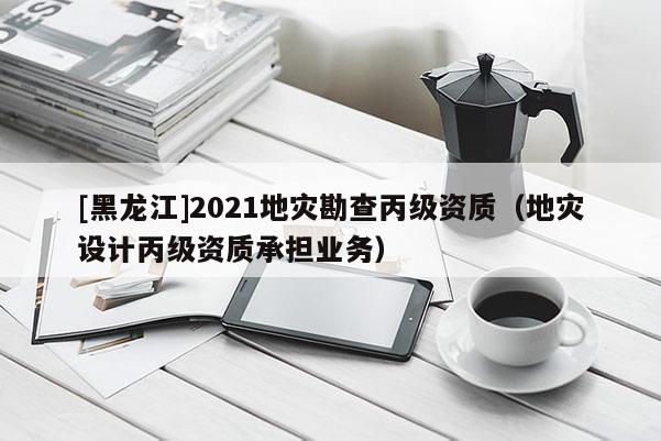 [黑龍江]2021地災勘查丙級資質（地災設計丙級資質承擔業務）
