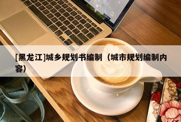 [黑龍江]城鄉(xiāng)規(guī)劃書(shū)編制（城市規(guī)劃編制內(nèi)容）