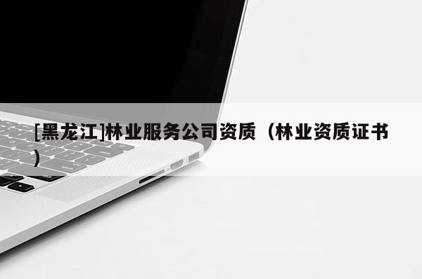 [黑龍江]林業服務公司資質（林業資質證書）