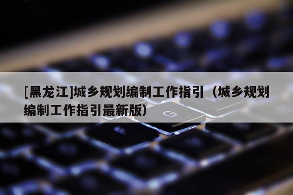 [黑龍江]城鄉規劃編制工作指引（城鄉規劃編制工作指引最新版）