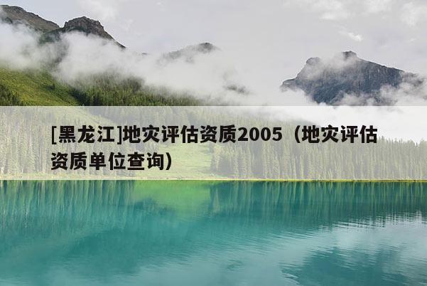 [黑龍江]地災評估資質2005（地災評估資質單位查詢）