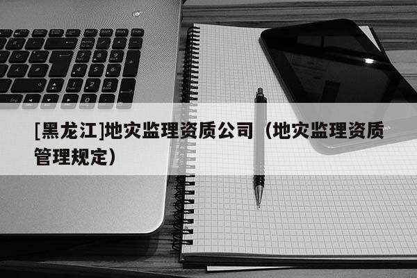 [黑龍江]地災監理資質公司（地災監理資質管理規定）