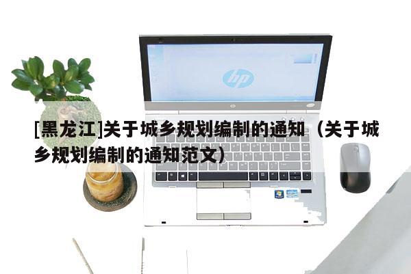[黑龍江]關于城鄉規劃編制的通知（關于城鄉規劃編制的通知范文）