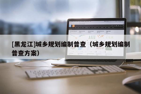 [黑龍江]城鄉規劃編制普查（城鄉規劃編制普查方案）