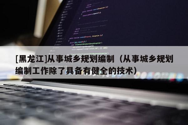 [黑龍江]從事城鄉規劃編制（從事城鄉規劃編制工作除了具備有健全的技術）