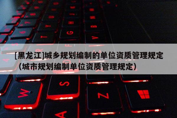 [黑龍江]城鄉規劃編制的單位資質管理規定（城市規劃編制單位資質管理規定）