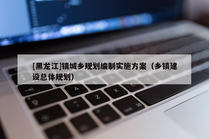 [黑龍江]鎮城鄉規劃編制實施方案（鄉鎮建設總體規劃）