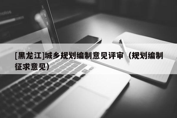 [黑龍江]城鄉(xiāng)規(guī)劃編制意見評(píng)審（規(guī)劃編制征求意見）