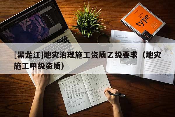 [黑龍江]地災治理施工資質乙級要求（地災施工甲級資質）