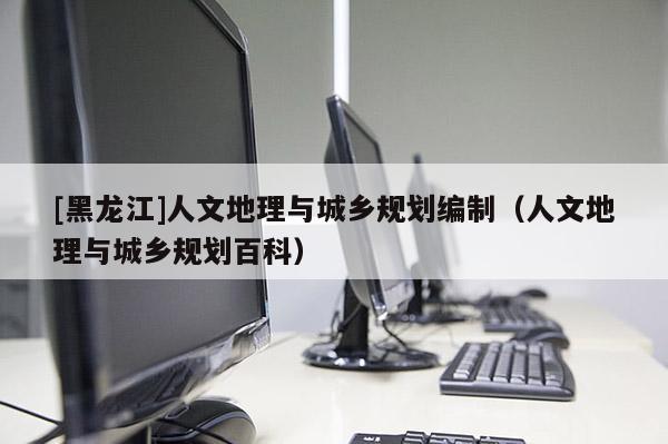 [黑龍江]人文地理與城鄉規劃編制（人文地理與城鄉規劃百科）