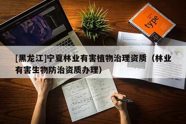 [黑龍江]寧夏林業(yè)有害植物治理資質(zhì)（林業(yè)有害生物防治資質(zhì)辦理）