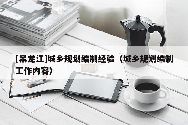 [黑龍江]城鄉規劃編制經驗（城鄉規劃編制工作內容）
