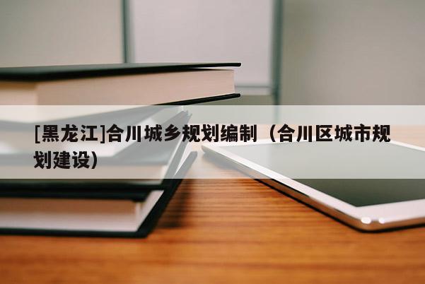 [黑龍江]合川城鄉規劃編制（合川區城市規劃建設）