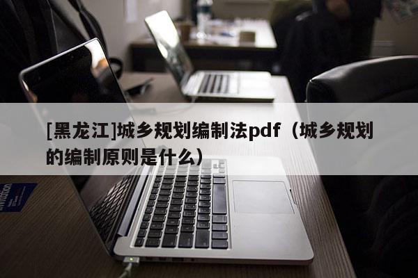 [黑龍江]城鄉規劃編制法pdf（城鄉規劃的編制原則是什么）