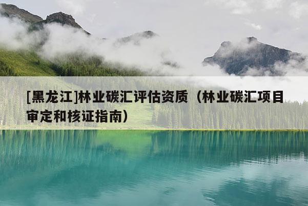 [黑龍江]林業碳匯評估資質（林業碳匯項目審定和核證指南）